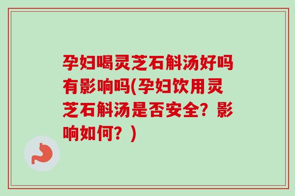 孕妇喝灵芝石斛汤好吗有影响吗(孕妇饮用灵芝石斛汤是否安全?影响如何?) 孕妇喝灵芝石斛汤好吗有影响吗(孕妇饮用灵芝石斛汤是否安全?影响如何?)