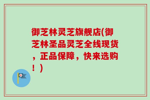 御芝林灵芝旗舰店(御芝林圣品灵芝全线现货，正品保障，快来选购！)