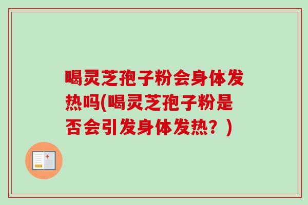喝灵芝孢子粉会身体发热吗(喝灵芝孢子粉是否会引发身体发热?) 喝灵芝孢子粉会身体发热吗(喝灵芝孢子粉是否会引发身体发热?)