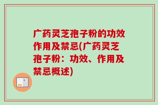 广药灵芝孢子粉的功效作用及禁忌(广药灵芝孢子粉：功效、作用及禁忌概述)