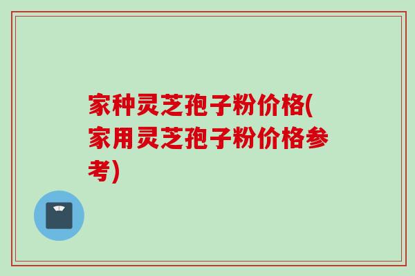 家种灵芝孢子粉价格(家用灵芝孢子粉价格参考)