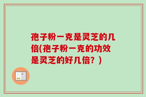 孢子粉一克是灵芝的几倍(孢子粉一克的功效是灵芝的好几倍？)