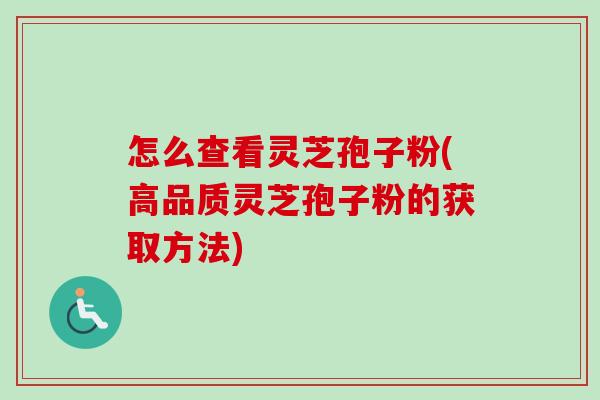 怎么查看灵芝孢子粉(高品质灵芝孢子粉的获取方法)