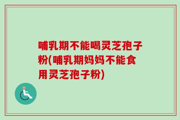 哺乳期不能喝灵芝孢子粉(哺乳期妈妈不能食用灵芝孢子粉)