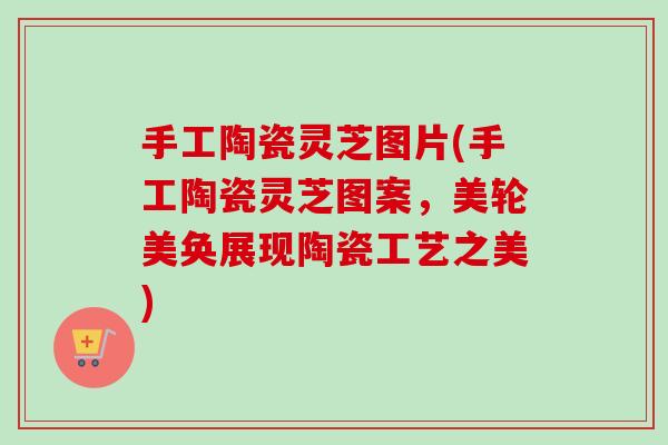 手工陶瓷灵芝图片(手工陶瓷灵芝图案，美轮美奂展现陶瓷工艺之美)
