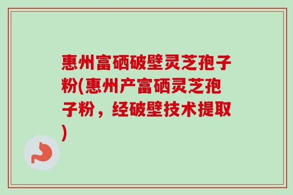 惠州富硒破壁灵芝孢子粉(惠州产富硒灵芝孢子粉，经破壁技术提取)