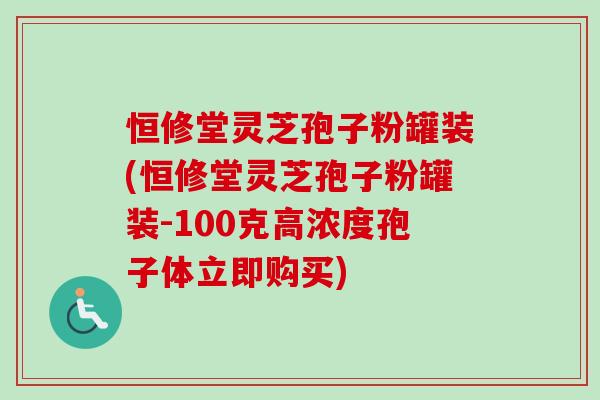 恒修堂灵芝孢子粉罐装(恒修堂灵芝孢子粉罐装-100克高浓度孢子体立即购买)