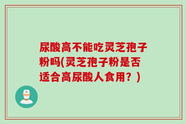 尿酸高不能吃灵芝孢子粉吗(灵芝孢子粉是否适合高尿酸人食用？)