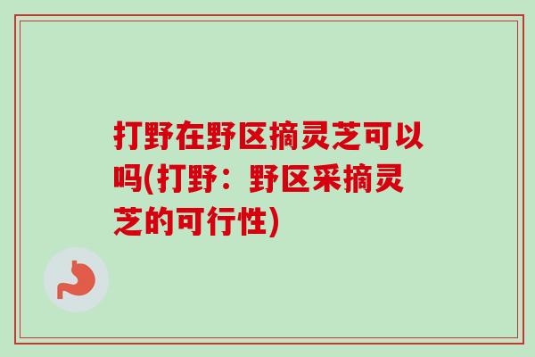 打野在野区摘灵芝可以吗(打野：野区采摘灵芝的可行性)