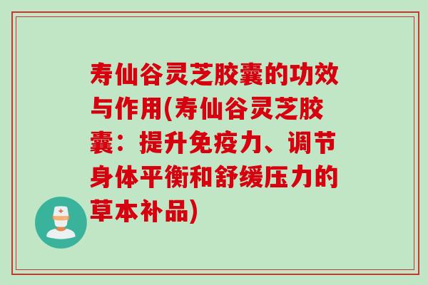 寿仙谷灵芝胶囊的功效与作用(寿仙谷灵芝胶囊：提升免疫力、调节身体平衡和舒缓压力的草本补品)