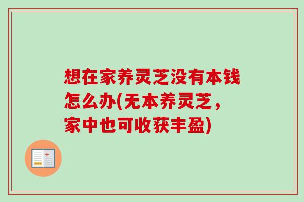 想在家养灵芝没有本钱怎么办(无本养灵芝，家中也可收获丰盈)