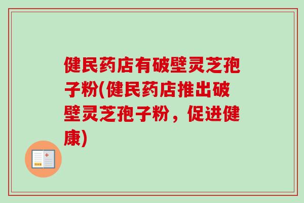 健民药店有破壁灵芝孢子粉(健民药店推出破壁灵芝孢子粉，促进健康)