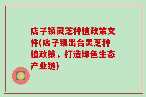 店子镇灵芝种植政策文件(店子镇出台灵芝种植政策,打造绿色生态产业链) 店子镇灵芝种植政策文件(店子镇出台灵芝种植政策,打造绿色生态产业链)