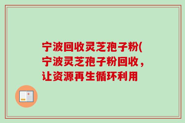 宁波回收灵芝孢子粉(宁波灵芝孢子粉回收，让资源再生循环利用