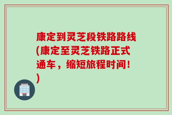 康定到灵芝段铁路路线(康定至灵芝铁路正式通车，缩短旅程时间！)