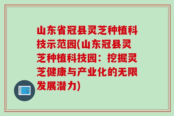 山东省冠县灵芝种植科技示范园(山东冠县灵芝种植科技园：挖掘灵芝健康与产业化的无限发展潜力)