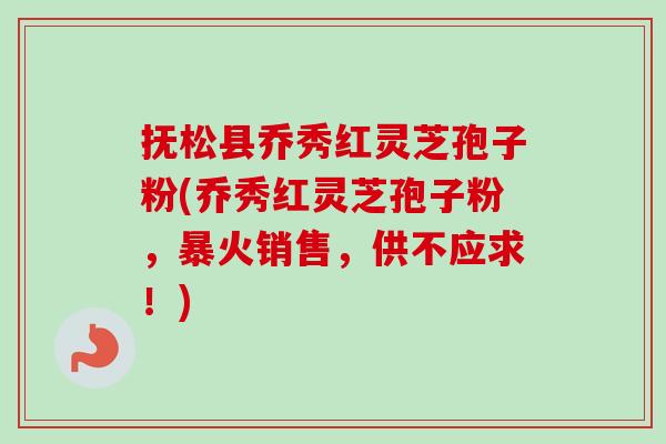 抚松县乔秀红灵芝孢子粉(乔秀红灵芝孢子粉,暴火销售,供不应求!) 抚松县乔秀红灵芝孢子粉(乔秀红灵芝孢子粉,暴火销售,供不应求!)