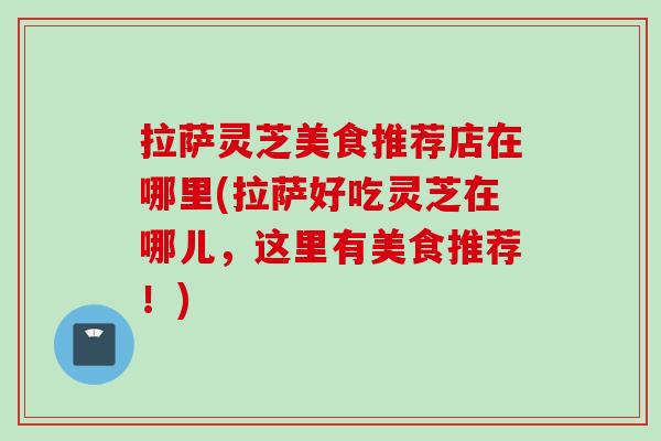拉萨灵芝美食推荐店在哪里(拉萨好吃灵芝在哪儿，这里有美食推荐！)