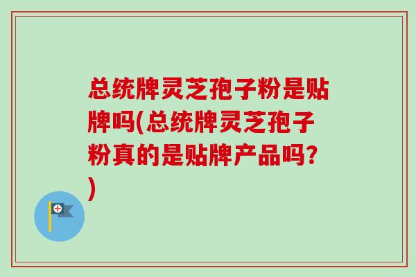 总统牌灵芝孢子粉是贴牌吗(总统牌灵芝孢子粉真的是贴牌产品吗？)