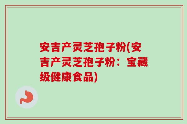 安吉产灵芝孢子粉(安吉产灵芝孢子粉：宝藏级健康食品)