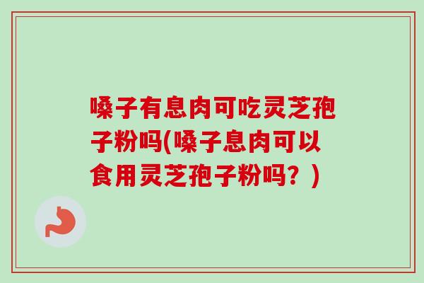 嗓子有息肉可吃灵芝孢子粉吗(嗓子息肉可以食用灵芝孢子粉吗？)