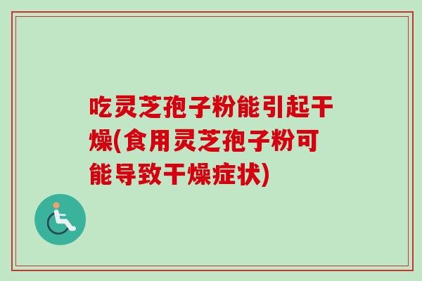 吃灵芝孢子粉能引起干燥(食用灵芝孢子粉可能导致干燥症状) 吃灵芝孢子粉能引起干燥(食用灵芝孢子粉可能导致干燥症状)