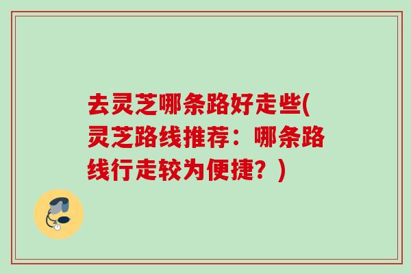 去灵芝哪条路好走些(灵芝路线推荐：哪条路线行走较为便捷？)