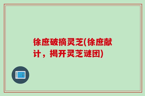徐庶破摘灵芝(徐庶献计，揭开灵芝谜团)