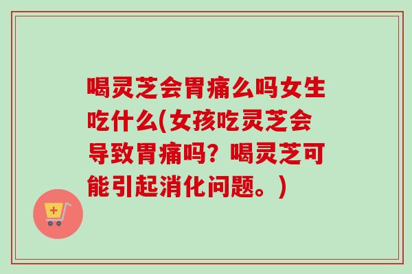 喝灵芝会胃痛么吗女生吃什么(女孩吃灵芝会导致胃痛吗?喝灵芝可能引起消化问题。) 喝灵芝会胃痛么吗女生吃什么(女孩吃灵芝会导致胃痛吗?喝灵芝可能引起消化问题。)