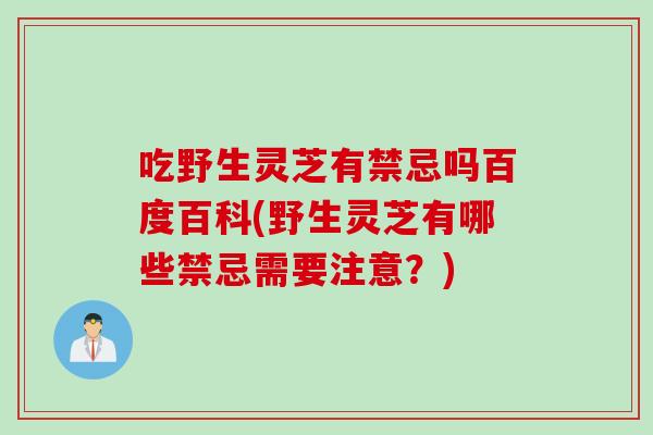 吃野生灵芝有禁忌吗百度百科(野生灵芝有哪些禁忌需要注意？)