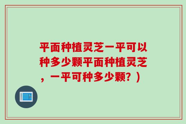 平面种植灵芝一平可以种多少颗平面种植灵芝，一平可种多少颗？)