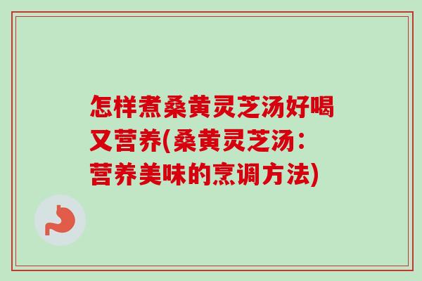 怎样煮桑黄灵芝汤好喝又营养(桑黄灵芝汤:营养美味的烹调方法) 怎样煮桑黄灵芝汤好喝又营养(桑黄灵芝汤:营养美味的烹调方法)