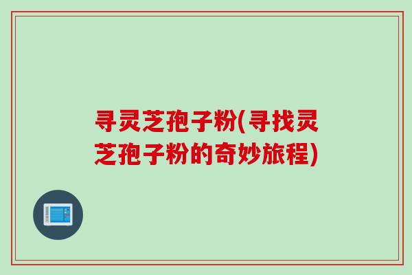 寻灵芝孢子粉(寻找灵芝孢子粉的奇妙旅程)