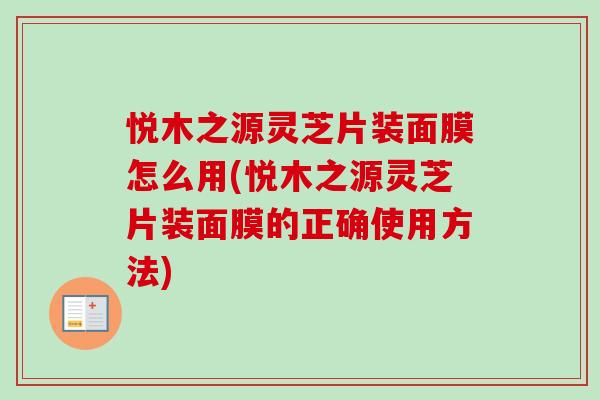 悦木之源灵芝片装面膜怎么用(悦木之源灵芝片装面膜的正确使用方法)
