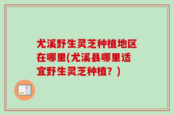 尤溪野生灵芝种植地区在哪里(尤溪县哪里适宜野生灵芝种植?) 尤溪野生灵芝种植地区在哪里(尤溪县哪里适宜野生灵芝种植?)