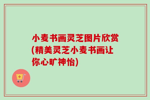 小麦书画灵芝图片欣赏(精美灵芝小麦书画让你心旷神怡)