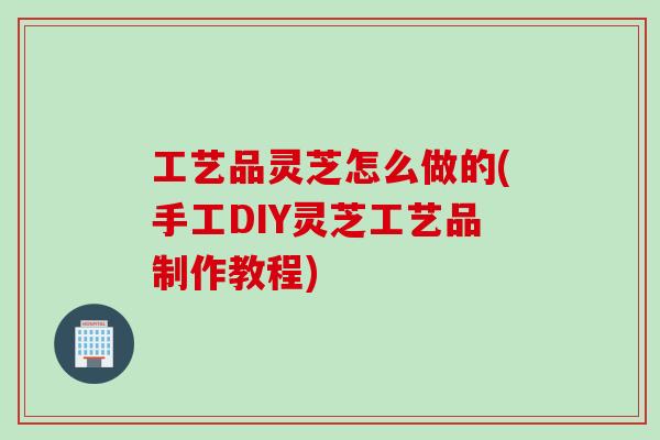工艺品灵芝怎么做的(手工DIY灵芝工艺品制作教程)