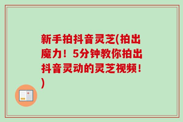 新手拍抖音灵芝(拍出魔力！5分钟教你拍出抖音灵动的灵芝视频！)