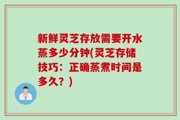 新鲜灵芝存放需要开水蒸多少分钟(灵芝存储技巧：正确蒸煮时间是多久？)