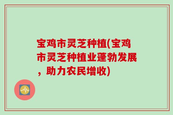 宝鸡市灵芝种植(宝鸡市灵芝种植业蓬勃发展，助力农民增收)