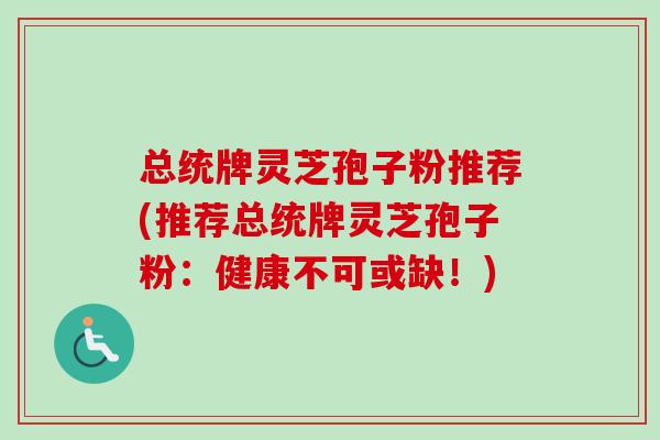 总统牌灵芝孢子粉推荐(推荐总统牌灵芝孢子粉：健康不可或缺！)
