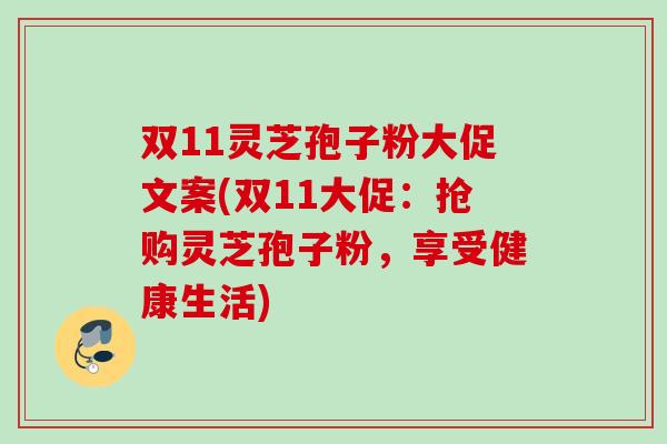 双11灵芝孢子粉大促文案(双11大促：抢购灵芝孢子粉，享受健康生活)