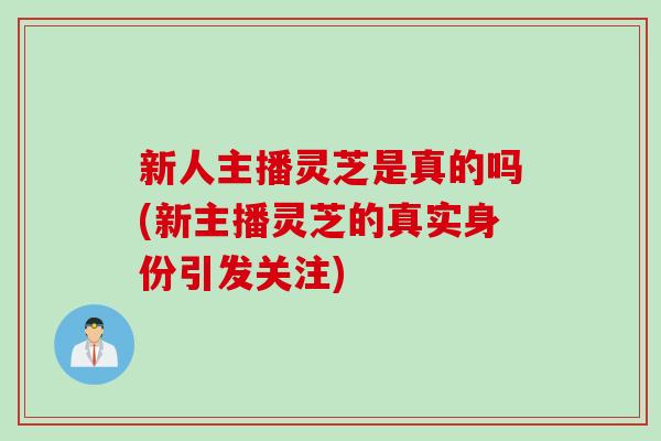 新人主播灵芝是真的吗(新主播灵芝的真实身份引发关注)