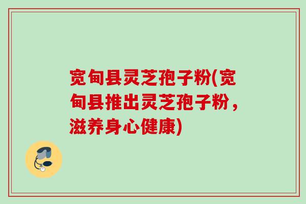 宽甸县灵芝孢子粉(宽甸县推出灵芝孢子粉，滋养身心健康)