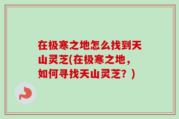在极寒之地怎么找到天山灵芝(在极寒之地，如何寻找天山灵芝？)