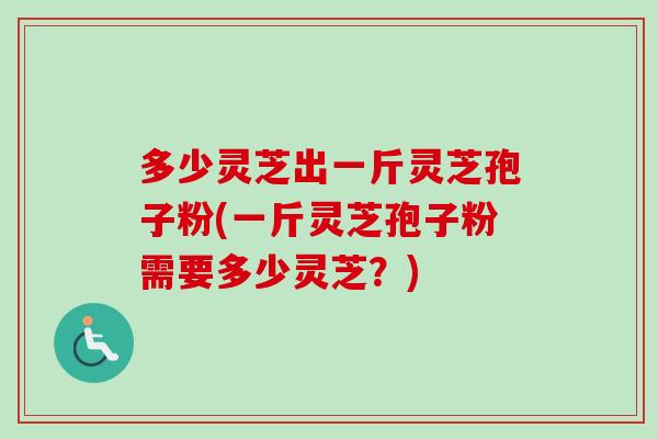 多少灵芝出一斤灵芝孢子粉(一斤灵芝孢子粉需要多少灵芝？)