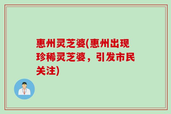 惠州灵芝婆(惠州出现珍稀灵芝婆，引发市民关注)