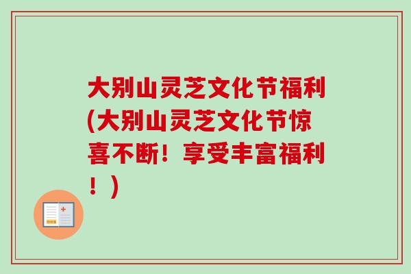 大别山灵芝文化节福利(大别山灵芝文化节惊喜不断!享受丰富福利!) 大别山灵芝文化节福利(大别山灵芝文化节惊喜不断!享受丰富福利!)