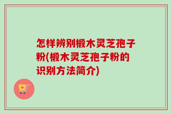 怎样辨别椴木灵芝孢子粉(椴木灵芝孢子粉的识别方法简介)