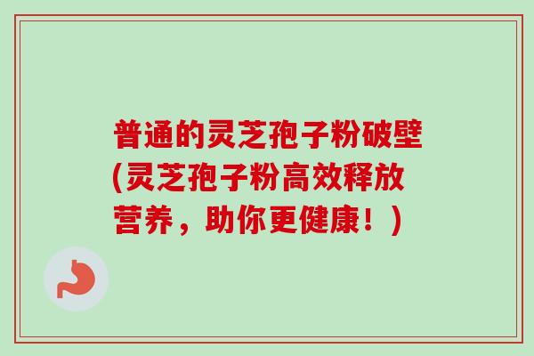 普通的灵芝孢子粉破壁(灵芝孢子粉高效释放营养，助你更健康！)